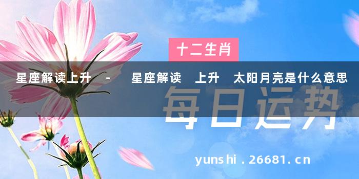 星座解读上升 - 星座解读 上升 太阳月亮是什么意思